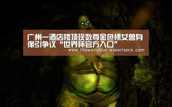 广州一酒店楼顶现数尊金色裸女兽身像引争议“世界杯官方入口”(图1) 世界杯热门赛事