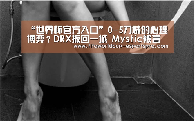 “世界杯官方入口”0-5刀妹的心理博弈?DRX扳回一城 Mystic被盲僧踢懵(图1) 世界杯官方入口
